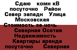 Сдаю 1 комн кВ посуточно › Район ­ Север западн › Улица ­ Московская 37 › Стоимость за ночь ­ 700 - Северная Осетия Недвижимость » Квартиры аренда посуточно   . Северная Осетия